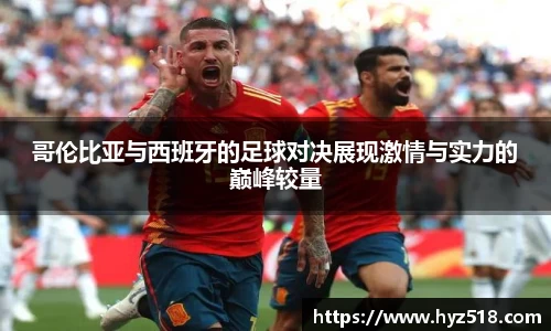 哥伦比亚与西班牙的足球对决展现激情与实力的巅峰较量